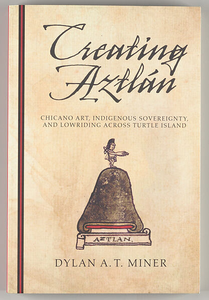 Creating Aztlán : Chicano art, indigenous sovereignty, and lowriding across Turtle Island, Dylan A. T. Miner